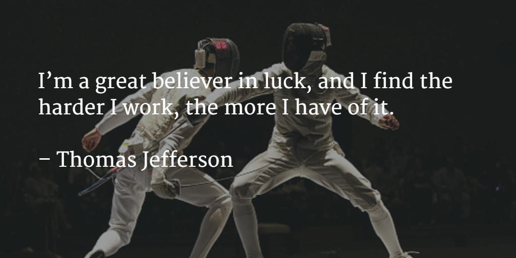 I’m a great believer in luck, and I find the harder I work, the more I have of it.    – Thomas Jefferson