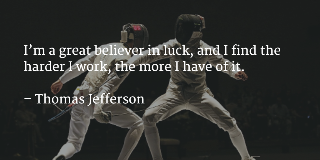 I’m a great believer in luck, and I find the harder I work, the more I have of it. – Thomas Jefferson